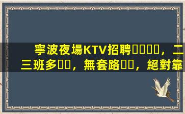 寧波夜場KTV招聘，二三班多，無套路，絕對靠譜多賺